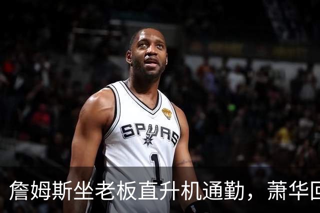 詹姆斯坐老板直升机通勤，萧华回应：完全没问题